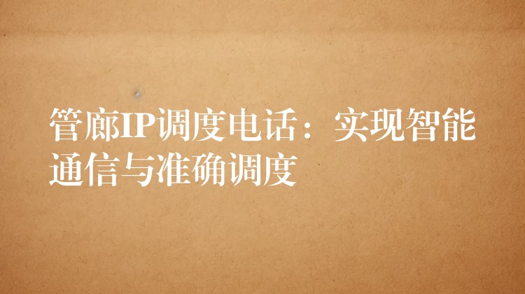 管廊IP調度電話：實現(xiàn)智能通信與準確調度