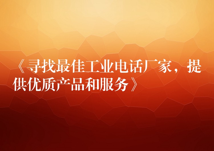  《尋找最佳工業(yè)電話廠家，提供優(yōu)質(zhì)產(chǎn)品和服務(wù)》