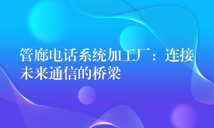 管廊電話系統(tǒng)加工廠:連接未來通信的橋梁 管廊電話系統(tǒng)加工廠:連接未來通信的橋梁