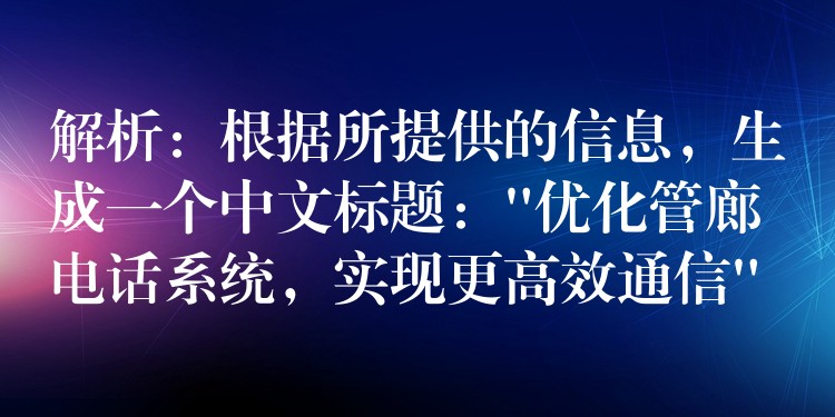  解析：根據(jù)所提供的信息，生成一個中文標(biāo)題：”優(yōu)化管廊電話系統(tǒng)，實現(xiàn)更高效通信”