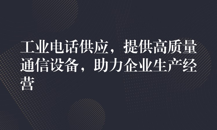  工業(yè)電話供應(yīng)，提供高質(zhì)量通信設(shè)備，助力企業(yè)生產(chǎn)經(jīng)營(yíng)