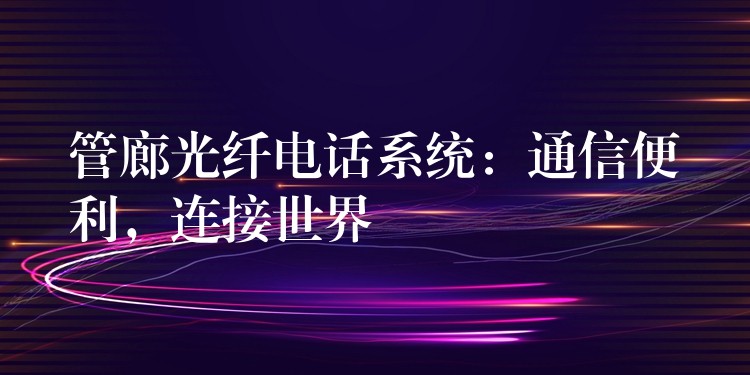  管廊光纖電話系統(tǒng)：通信便利，連接世界