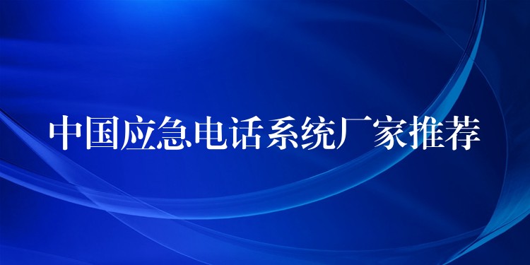 中國應急電話系統(tǒng)廠家推薦 中國應急電話系統(tǒng)廠家推薦