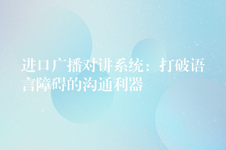 進(jìn)口廣播對講系統(tǒng):打破語言障礙的溝通利器 進(jìn)口廣播對講系統(tǒng):打破語言障礙的溝通利器