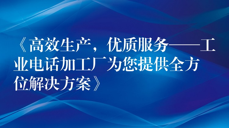  《高效生產(chǎn)，優(yōu)質(zhì)服務——工業(yè)電話加工廠為您提供全方位解決方案》