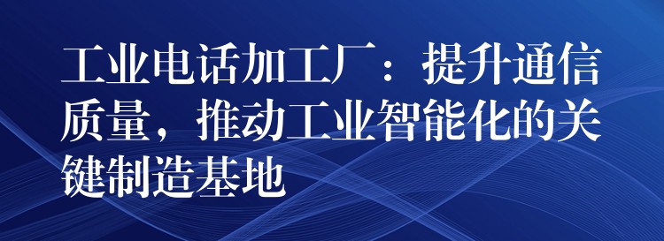  工業(yè)電話加工廠：提升通信質(zhì)量，推動工業(yè)智能化的關(guān)鍵制造基地