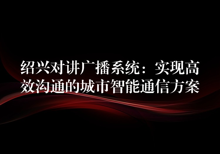 紹興對(duì)講廣播系統(tǒng):實(shí)現(xiàn)高效溝通的城市智能通信方案 紹興對(duì)講廣播系統(tǒng):實(shí)現(xiàn)高效溝通的城市智能通信方案