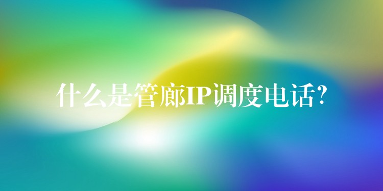  什么是管廊IP調(diào)度電話？