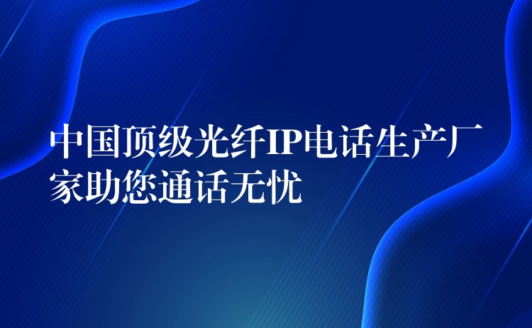  中國(guó)頂級(jí)光纖IP電話生產(chǎn)廠家助您通話無憂