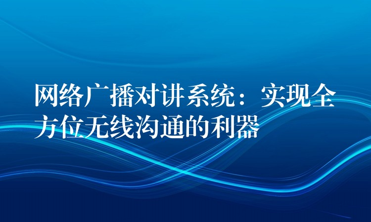  網(wǎng)絡廣播對講系統(tǒng)：實現(xiàn)全方位無線溝通的利器