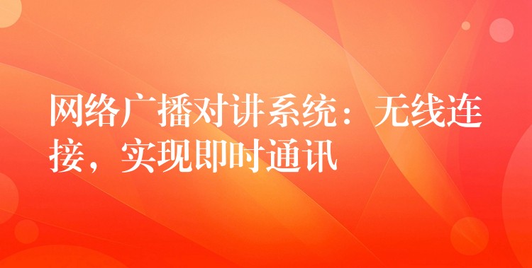  網(wǎng)絡(luò)廣播對講系統(tǒng)：無線連接，實現(xiàn)即時通訊