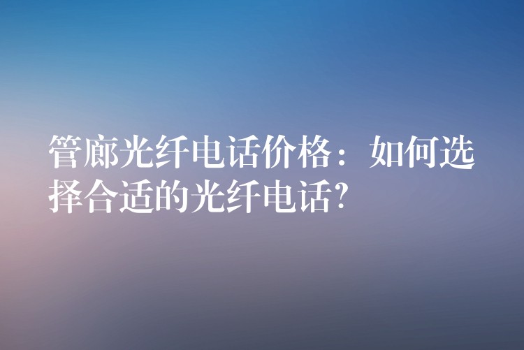  管廊光纖電話價格：如何選擇合適的光纖電話？