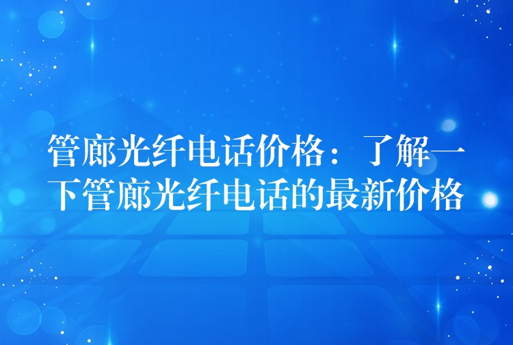 管廊光纖電話價格:了解一下管廊光纖電話的最新價格 管廊光纖電話價格:了解一下管廊光纖電話的最新價格