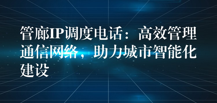  管廊IP調(diào)度電話：高效管理通信網(wǎng)絡(luò)，助力城市智能化建設(shè)