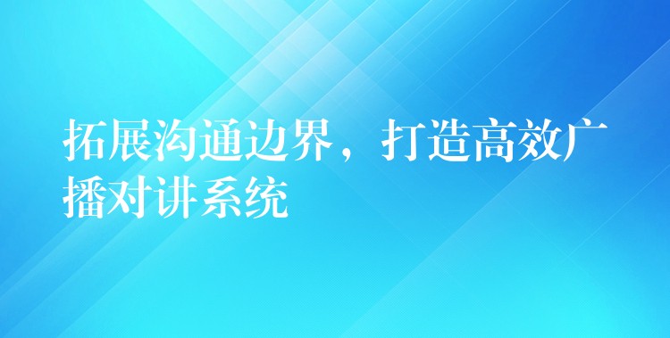  拓展溝通邊界，打造高效廣播對講系統(tǒng)