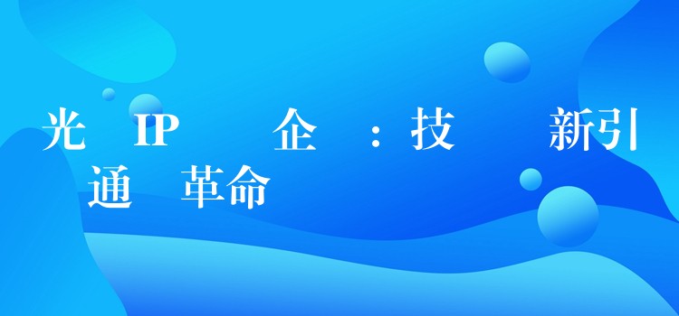 光纖IP電話企業(yè):技術(shù)創(chuàng)新引領(lǐng)通訊革命 光纖IP電話企業(yè):技術(shù)創(chuàng)新引領(lǐng)通訊革命