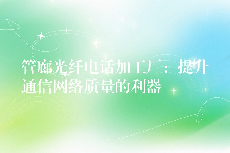 管廊光纖電話加工廠:提升通信網(wǎng)絡(luò)質(zhì)量的利器 管廊光纖電話加工廠:提升通信網(wǎng)絡(luò)質(zhì)量的利器