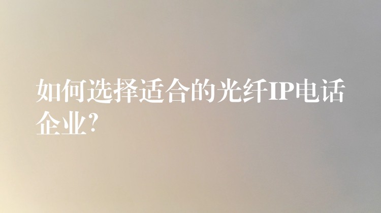  如何選擇適合的光纖IP電話企業(yè)？
