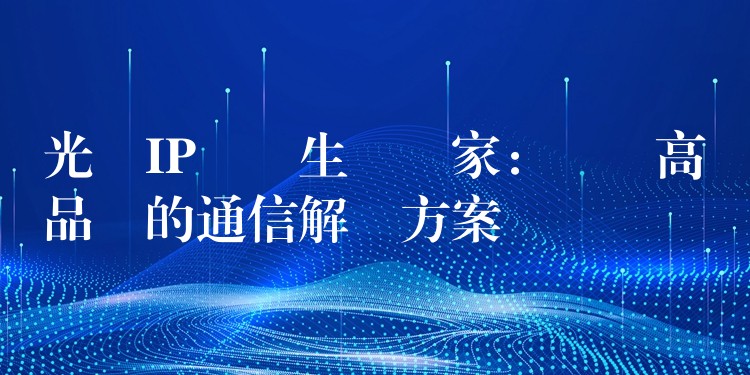  光纖IP電話生產(chǎn)廠家：選擇高品質的通信解決方案