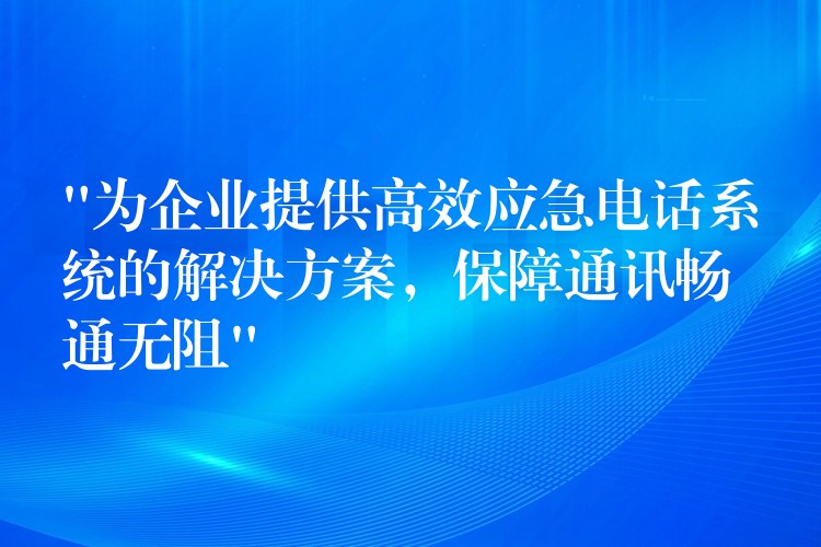  “為企業(yè)提供高效應(yīng)急電話系統(tǒng)的解決方案，保障通訊暢通無阻”