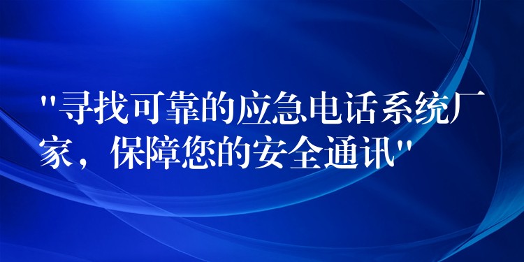  “尋找可靠的應(yīng)急電話系統(tǒng)廠家，保障您的安全通訊”