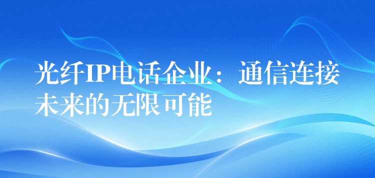  光纖IP電話企業(yè)：通信連接未來的無限可能