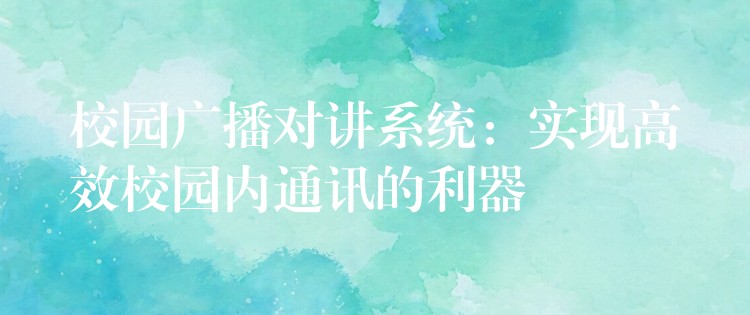  校園廣播對講系統(tǒng)：實現(xiàn)高效校園內(nèi)通訊的利器
