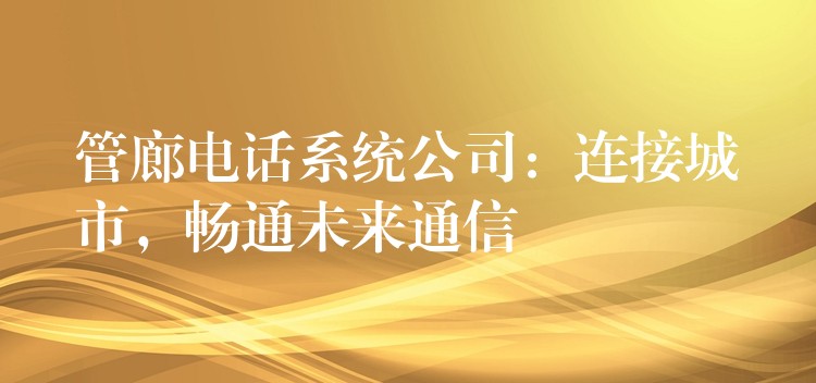  管廊電話系統(tǒng)公司：連接城市，暢通未來(lái)通信