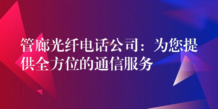 管廊光纖電話公司:為您提供全方位的通信服務(wù) 管廊光纖電話公司:為您提供全方位的通信服務(wù)
