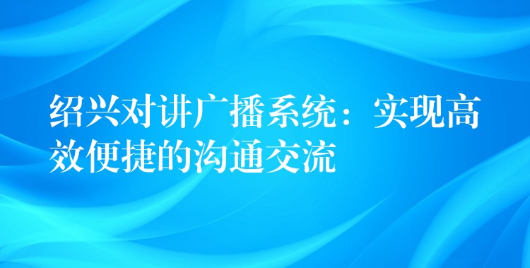  紹興對講廣播系統(tǒng)：實現(xiàn)高效便捷的溝通交流