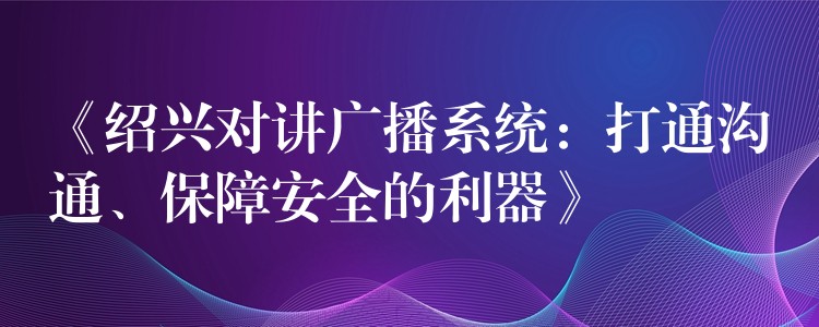  《紹興對講廣播系統(tǒng)：打通溝通、保障安全的利器》