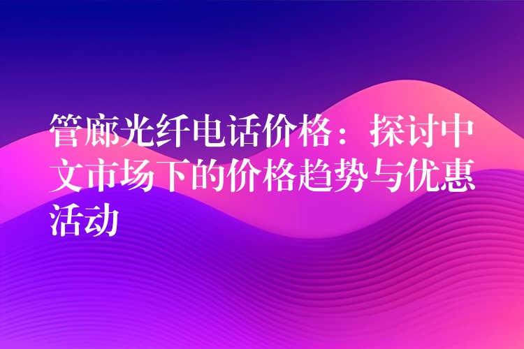 管廊光纖電話價(jià)格:探討中文市場(chǎng)下的價(jià)格趨勢(shì)與優(yōu)惠活動(dòng) 管廊光纖電話價(jià)格:探討中文市場(chǎng)下的價(jià)格趨勢(shì)與優(yōu)惠活動(dòng)