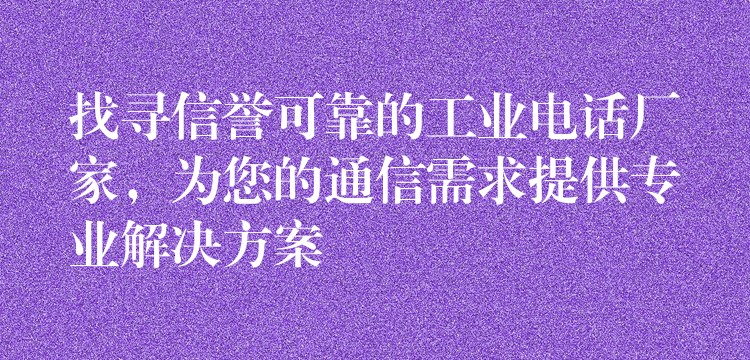 找尋信譽(yù)可靠的工業(yè)電話廠家，為您的通信需求提供專業(yè)解決方案