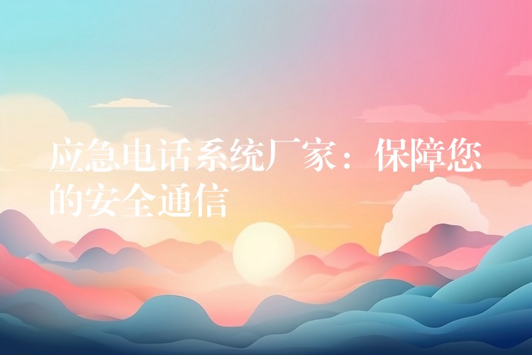  應(yīng)急電話系統(tǒng)廠家：保障您的安全通信