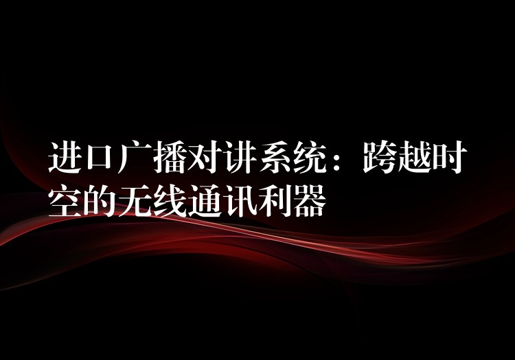 進(jìn)口廣播對(duì)講系統(tǒng):跨越時(shí)空的無(wú)線通訊利器 進(jìn)口廣播對(duì)講系統(tǒng):跨越時(shí)空的無(wú)線通訊利器
