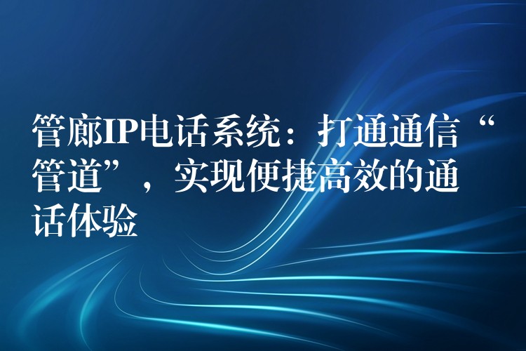  管廊IP電話系統(tǒng)：打通通信“管道”，實(shí)現(xiàn)便捷高效的通話體驗(yàn)