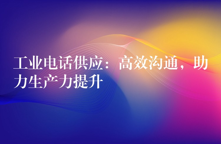  工業(yè)電話供應(yīng)：高效溝通，助力生產(chǎn)力提升