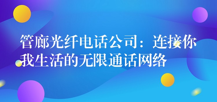 管廊光纖電話公司:連接你我生活的無限通話網(wǎng)絡(luò) 管廊光纖電話公司:連接你我生活的無限通話網(wǎng)絡(luò)