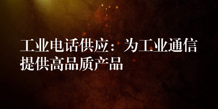  工業(yè)電話供應：為工業(yè)通信提供高品質產(chǎn)品