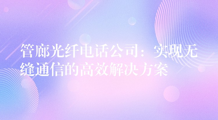  管廊光纖電話公司：實現(xiàn)無縫通信的高效解決方案