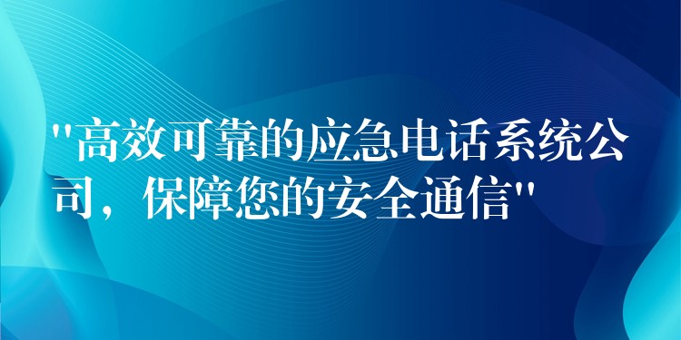  “高效可靠的應急電話系統(tǒng)公司，保障您的安全通信”