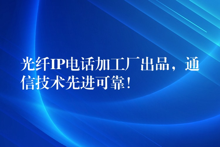  光纖IP電話加工廠出品，通信技術(shù)先進(jìn)可靠！