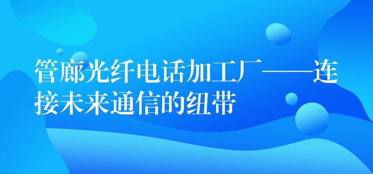  管廊光纖電話加工廠——連接未來(lái)通信的紐帶