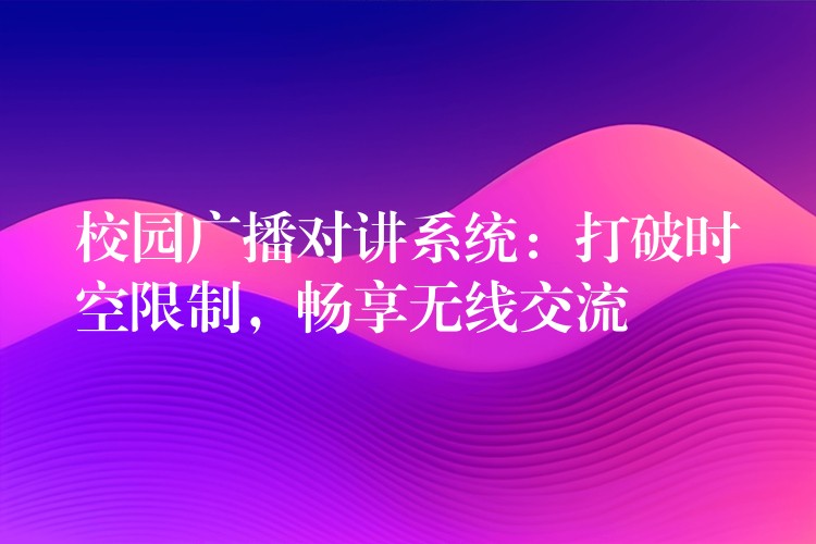  校園廣播對(duì)講系統(tǒng)：打破時(shí)空限制，暢享無(wú)線交流