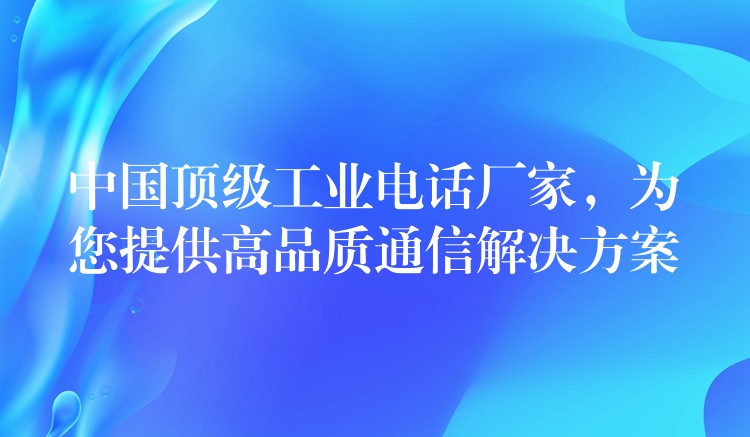  中國頂級工業(yè)電話廠家，為您提供高品質(zhì)通信解決方案