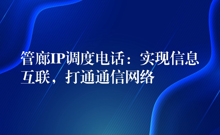  管廊IP調(diào)度電話：實(shí)現(xiàn)信息互聯(lián)，打通通信網(wǎng)絡(luò)