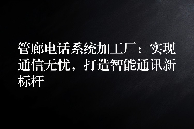  管廊電話系統(tǒng)加工廠：實(shí)現(xiàn)通信無(wú)憂，打造智能通訊新標(biāo)桿