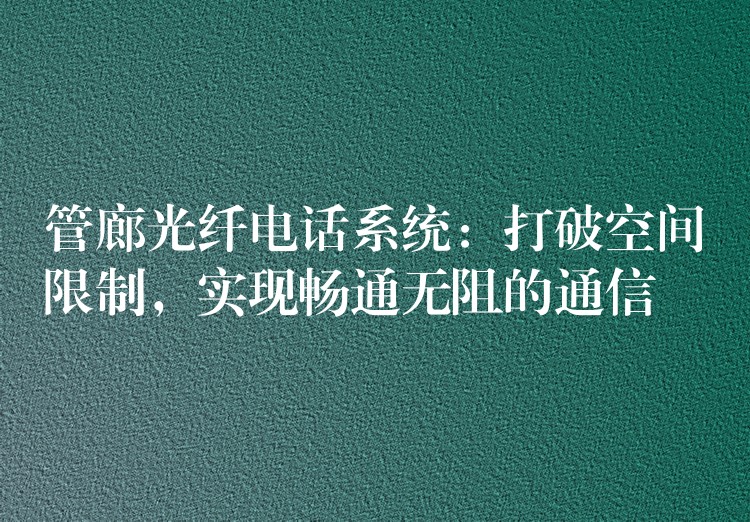  管廊光纖電話系統(tǒng)：打破空間限制，實現(xiàn)暢通無阻的通信