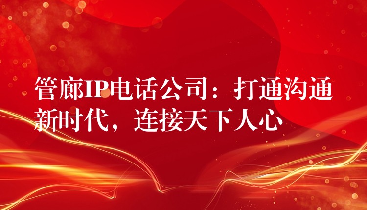  管廊IP電話公司：打通溝通新時代，連接天下人心