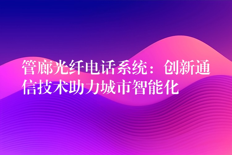  管廊光纖電話系統(tǒng)：創(chuàng)新通信技術(shù)助力城市智能化